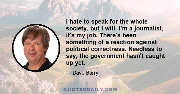 I hate to speak for the whole society, but I will. I'm a journalist, it's my job. There's been something of a reaction against political correctness. Needless to say, the government hasn't caught up yet.