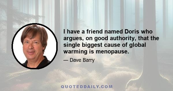 I have a friend named Doris who argues, on good authority, that the single biggest cause of global warming is menopause.