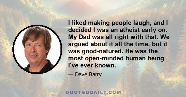 I liked making people laugh, and I decided I was an atheist early on. My Dad was all right with that. We argued about it all the time, but it was good-natured. He was the most open-minded human being I've ever known.