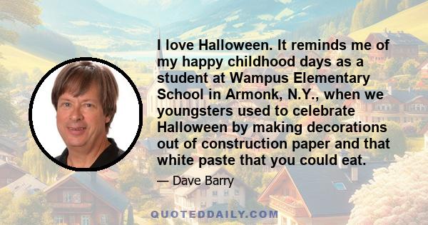 I love Halloween. It reminds me of my happy childhood days as a student at Wampus Elementary School in Armonk, N.Y., when we youngsters used to celebrate Halloween by making decorations out of construction paper and