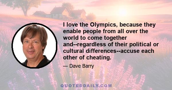 I love the Olympics, because they enable people from all over the world to come together and--regardless of their political or cultural differences--accuse each other of cheating.