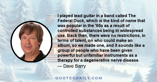 I played lead guitar in a band called The Federal Duck, which is the kind of name that was popular in the '60s as a result of controlled substances being in widespread use. Back then, there were no restrictions, in