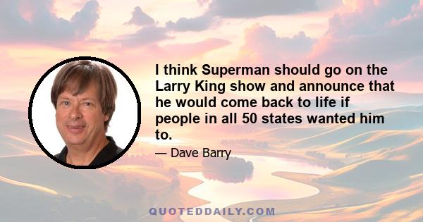 I think Superman should go on the Larry King show and announce that he would come back to life if people in all 50 states wanted him to.