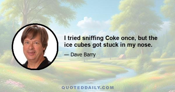 I tried sniffing Coke once, but the ice cubes got stuck in my nose.