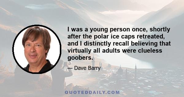 I was a young person once, shortly after the polar ice caps retreated, and I distinctly recall believing that virtually all adults were clueless goobers.