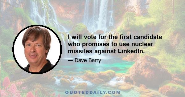 I will vote for the first candidate who promises to use nuclear missiles against LinkedIn.