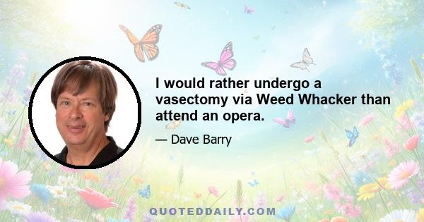 I would rather undergo a vasectomy via Weed Whacker than attend an opera.