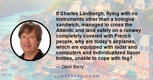 If Charles Lindbergh, flying with no instruments other than a bologna sandwich, managed to cross the Atlantic and land safely on a runway completely covered with French people, why are today's airplanes, which are