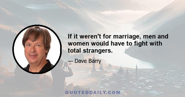 If it weren't for marriage, men and women would have to fight with total strangers.