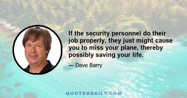 If the security personnel do their job properly, they just might cause you to miss your plane, thereby possibly saving your life.