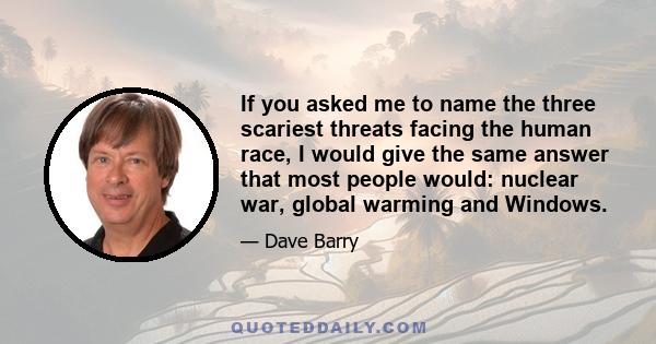 If you asked me to name the three scariest threats facing the human race, I would give the same answer that most people would: nuclear war, global warming and Windows.