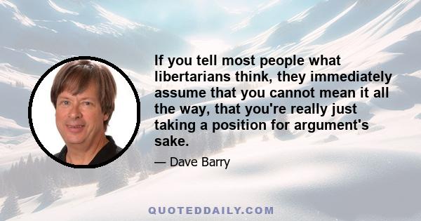 If you tell most people what libertarians think, they immediately assume that you cannot mean it all the way, that you're really just taking a position for argument's sake.