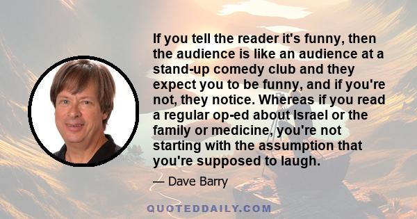 If you tell the reader it's funny, then the audience is like an audience at a stand-up comedy club and they expect you to be funny, and if you're not, they notice. Whereas if you read a regular op-ed about Israel or the 