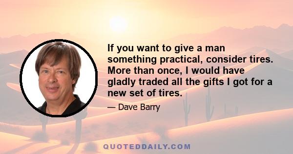 If you want to give a man something practical, consider tires. More than once, I would have gladly traded all the gifts I got for a new set of tires.