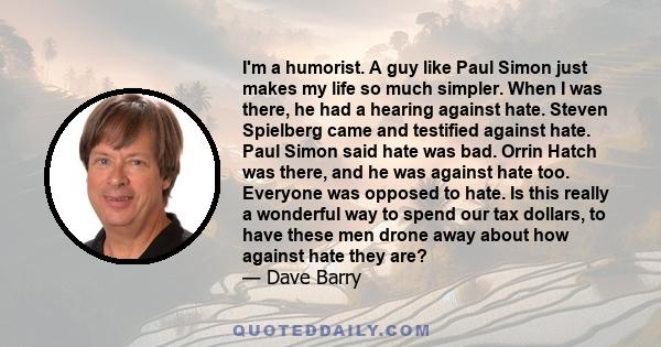 I'm a humorist. A guy like Paul Simon just makes my life so much simpler. When I was there, he had a hearing against hate. Steven Spielberg came and testified against hate. Paul Simon said hate was bad. Orrin Hatch was