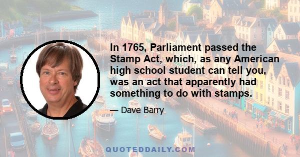 In 1765, Parliament passed the Stamp Act, which, as any American high school student can tell you, was an act that apparently had something to do with stamps.