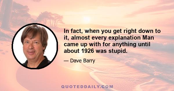 In fact, when you get right down to it, almost every explanation Man came up with for anything until about 1926 was stupid.