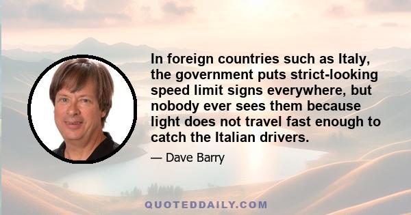 In foreign countries such as Italy, the government puts strict-looking speed limit signs everywhere, but nobody ever sees them because light does not travel fast enough to catch the Italian drivers.