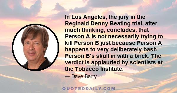 In Los Angeles, the jury in the Reginald Denny Beating trial, after much thinking, concludes, that Person A is not necessarily trying to kill Person B just because Person A happens to very deliberately bash Person B's