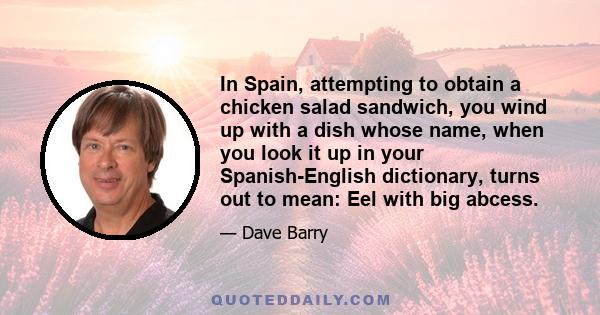 In Spain, attempting to obtain a chicken salad sandwich, you wind up with a dish whose name, when you look it up in your Spanish-English dictionary, turns out to mean: Eel with big abcess.