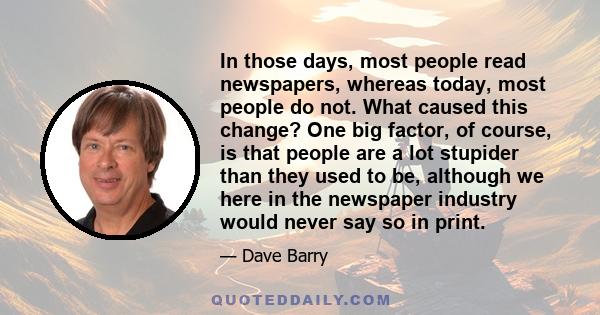 In those days, most people read newspapers, whereas today, most people do not. What caused this change? One big factor, of course, is that people are a lot stupider than they used to be, although we here in the