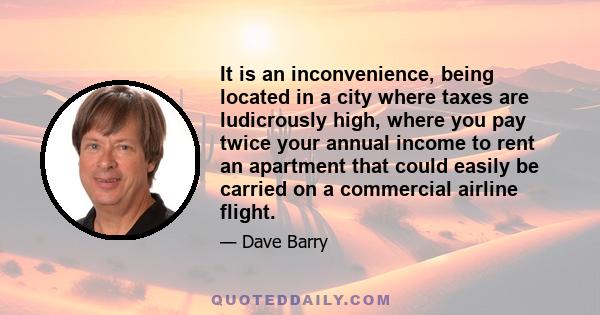 It is an inconvenience, being located in a city where taxes are ludicrously high, where you pay twice your annual income to rent an apartment that could easily be carried on a commercial airline flight.