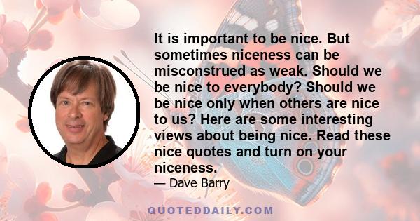 It is important to be nice. But sometimes niceness can be misconstrued as weak. Should we be nice to everybody? Should we be nice only when others are nice to us? Here are some interesting views about being nice. Read