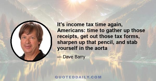 It's income tax time again, Americans: time to gather up those receipts, get out those tax forms, sharpen up that pencil, and stab yourself in the aorta