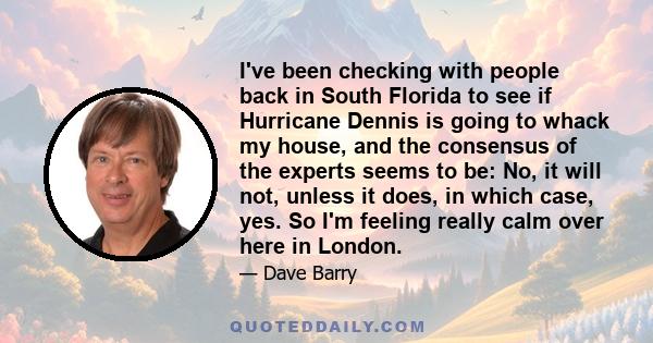 I've been checking with people back in South Florida to see if Hurricane Dennis is going to whack my house, and the consensus of the experts seems to be: No, it will not, unless it does, in which case, yes. So I'm