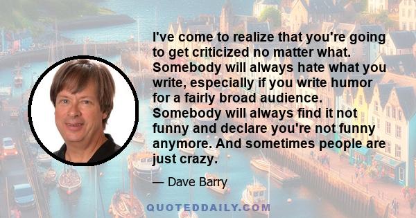 I've come to realize that you're going to get criticized no matter what. Somebody will always hate what you write, especially if you write humor for a fairly broad audience. Somebody will always find it not funny and