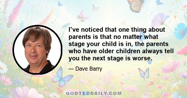 I’ve noticed that one thing about parents is that no matter what stage your child is in, the parents who have older children always tell you the next stage is worse.