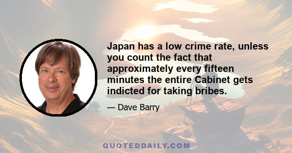 Japan has a low crime rate, unless you count the fact that approximately every fifteen minutes the entire Cabinet gets indicted for taking bribes.