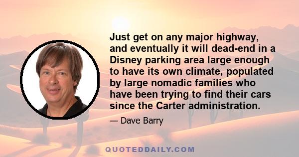 Just get on any major highway, and eventually it will dead-end in a Disney parking area large enough to have its own climate, populated by large nomadic families who have been trying to find their cars since the Carter