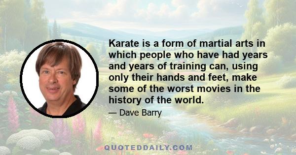 Karate is a form of martial arts in which people who have had years and years of training can, using only their hands and feet, make some of the worst movies in the history of the world.