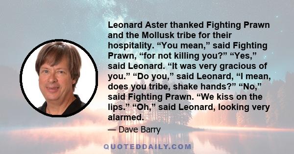 Leonard Aster thanked Fighting Prawn and the Mollusk tribe for their hospitality. “You mean,” said Fighting Prawn, “for not killing you?” “Yes,” said Leonard. “It was very gracious of you.” “Do you,” said Leonard, “I