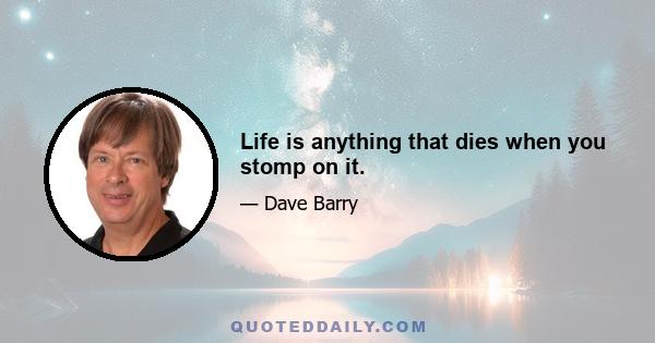 Life is anything that dies when you stomp on it.