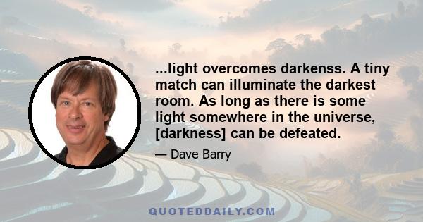 ...light overcomes darkenss. A tiny match can illuminate the darkest room. As long as there is some light somewhere in the universe, [darkness] can be defeated.