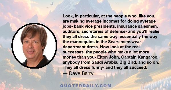 Look, in particular, at the people who, like you, are making average incomes for doing average jobs- bank vice presidents, insurance salesmen, auditors, secretaries of defense- and you'll realie they all dress the same