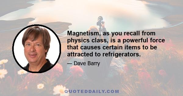 Magnetism, as you recall from physics class, is a powerful force that causes certain items to be attracted to refrigerators.