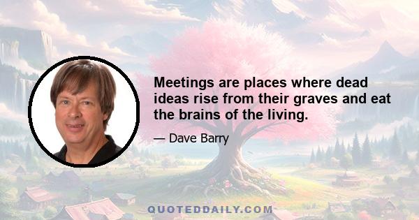 Meetings are places where dead ideas rise from their graves and eat the brains of the living.