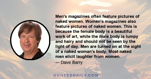 Men's magazines often feature pictures of naked women. Women's magazines also feature pictures of naked women. This is because the female body is a beautiful work of art, while the male body is lumpy and hairy and