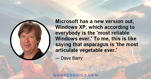 Microsoft has a new version out, Windows XP, which according to everybody is the 'most reliable Windows ever.' To me, this is like saying that asparagus is 'the most articulate vegetable ever.'