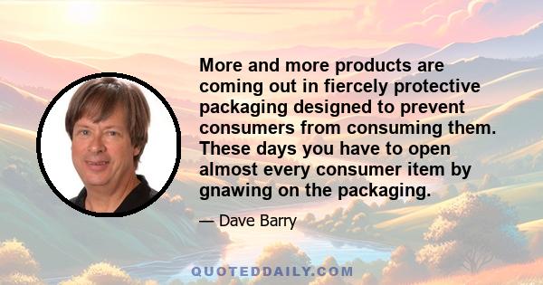 More and more products are coming out in fiercely protective packaging designed to prevent consumers from consuming them. These days you have to open almost every consumer item by gnawing on the packaging.