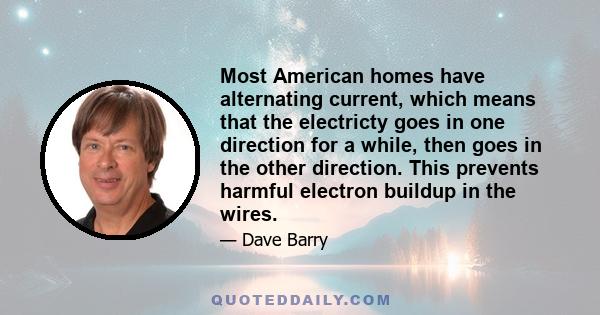 Most American homes have alternating current, which means that the electricty goes in one direction for a while, then goes in the other direction. This prevents harmful electron buildup in the wires.