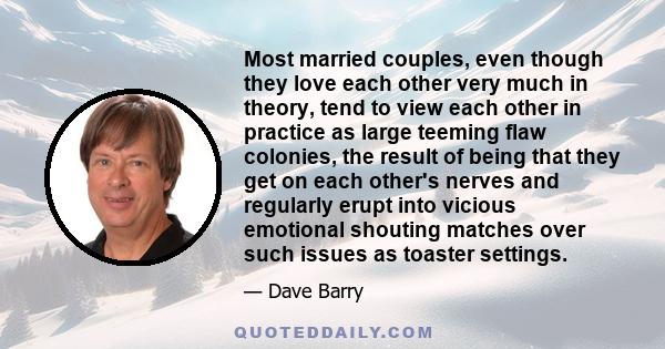 Most married couples, even though they love each other very much in theory, tend to view each other in practice as large teeming flaw colonies, the result of being that they get on each other's nerves and regularly