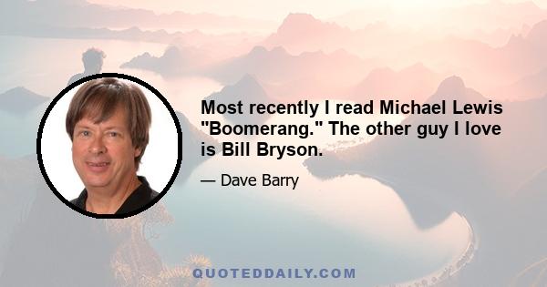 Most recently I read Michael Lewis Boomerang. The other guy I love is Bill Bryson.