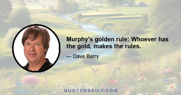 Murphy's golden rule: Whoever has the gold, makes the rules.