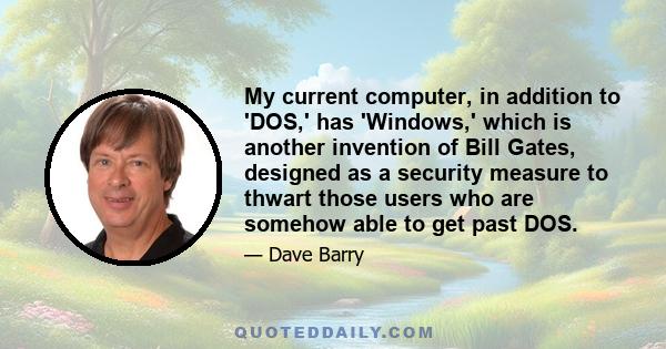 My current computer, in addition to 'DOS,' has 'Windows,' which is another invention of Bill Gates, designed as a security measure to thwart those users who are somehow able to get past DOS.