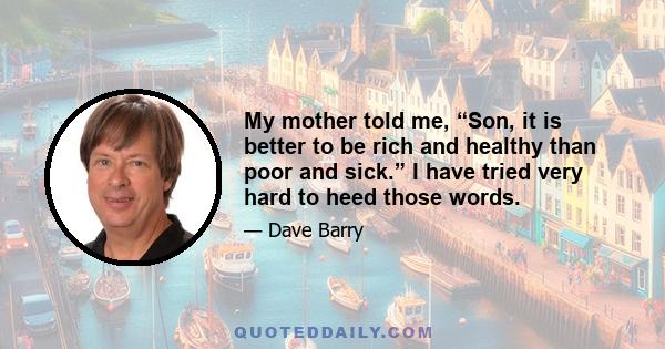 My mother told me, “Son, it is better to be rich and healthy than poor and sick.” I have tried very hard to heed those words.