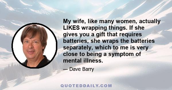 My wife, like many women, actually LIKES wrapping things. If she gives you a gift that requires batteries, she wraps the batteries separately, which to me is very close to being a symptom of mental illness.